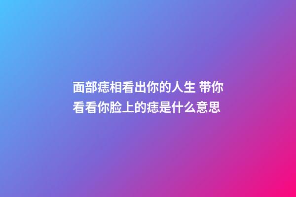 面部痣相看出你的人生 带你看看你脸上的痣是什么意思